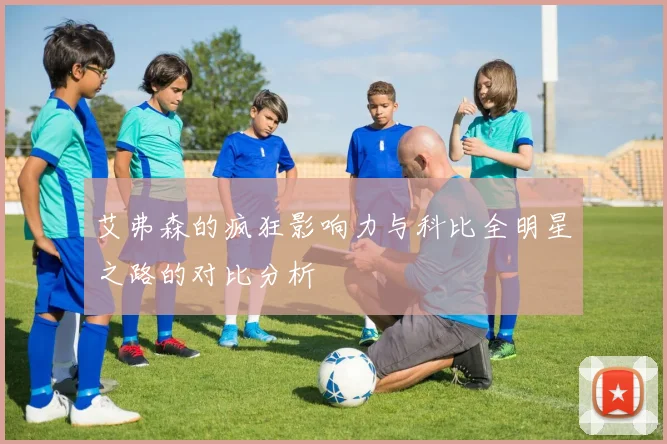 艾弗森的疯狂影响力与科比全明星之路的对比分析