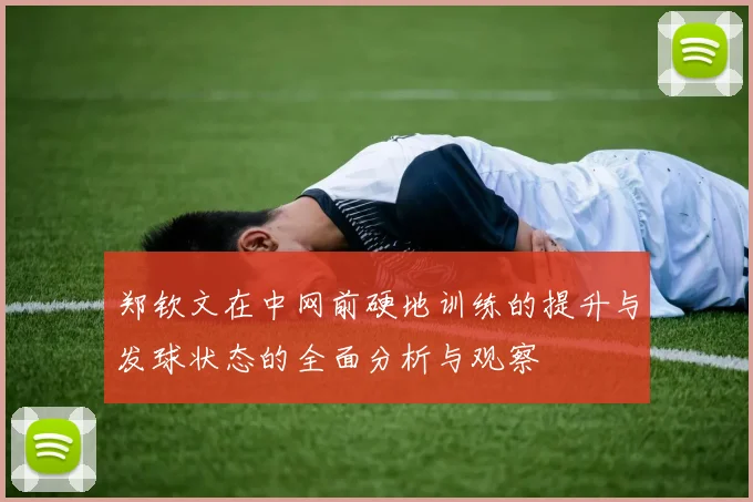 郑钦文在中网前硬地训练的提升与发球状态的全面分析与观察