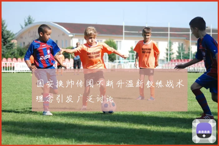 国安换帅传闻不断升温新教练战术理念引发广泛讨论
