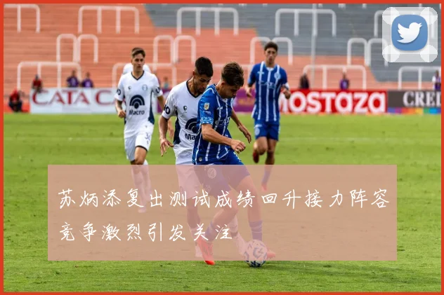 苏炳添复出测试成绩回升接力阵容竞争激烈引发关注
