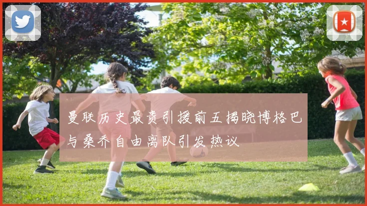 曼联历史最贵引援前五揭晓博格巴与桑乔自由离队引发热议