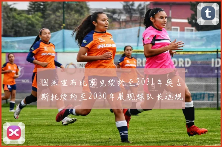 国米宣布比塞克续约至2031年奥古斯托续约至2030年展现球队长远规划