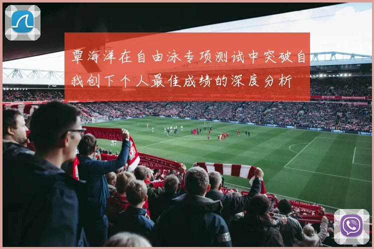 覃海洋在自由泳专项测试中突破自我创下个人最佳成绩的深度分析