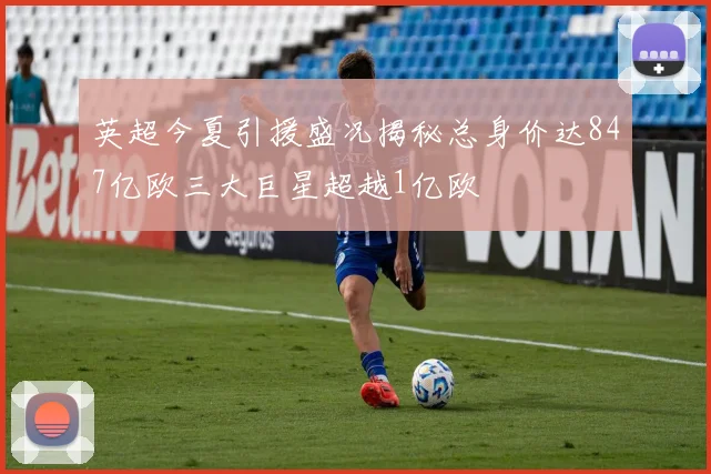 英超今夏引援盛况揭秘总身价达847亿欧三大巨星超越1亿欧
