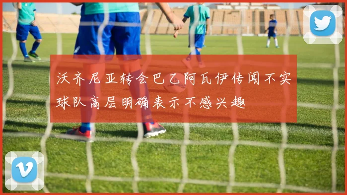 沃齐尼亚转会巴乙阿瓦伊传闻不实球队高层明确表示不感兴趣