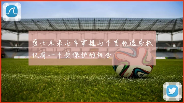 勇士未来七年掌握七个首轮选秀权仅有一个受保护的机会