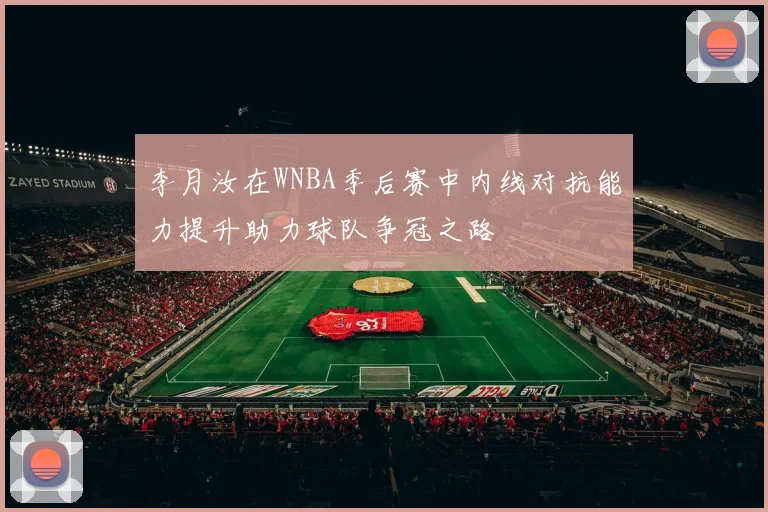 李月汝在WNBA季后赛中内线对抗能力提升助力球队争冠之路