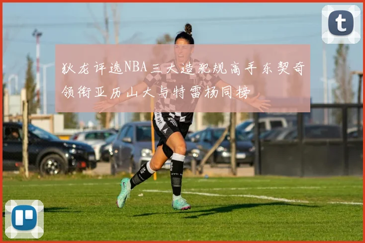 狄龙评选NBA三大造犯规高手东契奇领衔亚历山大与特雷杨同榜